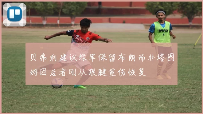 贝弗利建议绿军保留布朗而非塔图姆因后者刚从跟腱重伤恢复