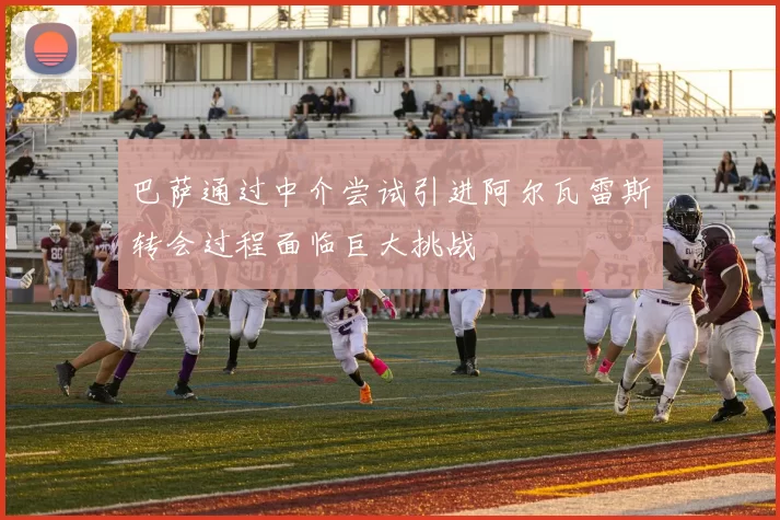 巴萨通过中介尝试引进阿尔瓦雷斯转会过程面临巨大挑战