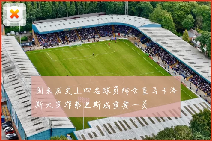 国米历史上四名球员转会皇马卡洛斯大罗邓弗里斯成重要一员