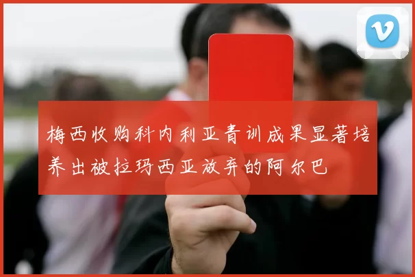 梅西收购科内利亚青训成果显著培养出被拉玛西亚放弃的阿尔巴