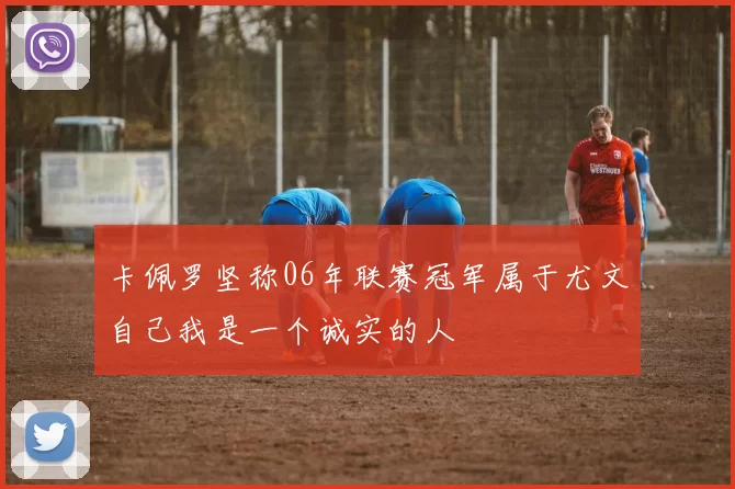 卡佩罗坚称06年联赛冠军属于尤文自己我是一个诚实的人