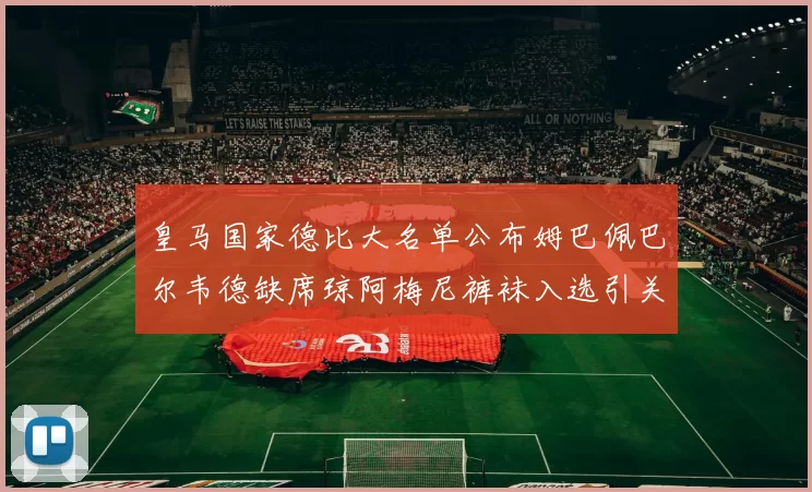 皇马国家德比大名单公布姆巴佩巴尔韦德缺席琼阿梅尼裤袜入选引关注