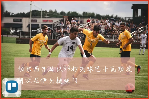 切尔西开局仅99秒失球巴卡瓦助攻阿沃尼伊头槌破门
