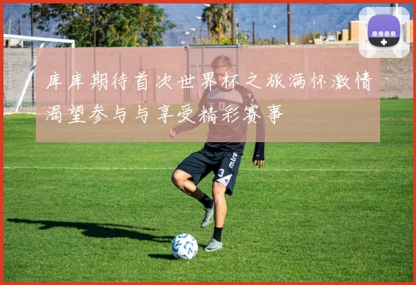 库库期待首次世界杯之旅满怀激情渴望参与与享受精彩赛事