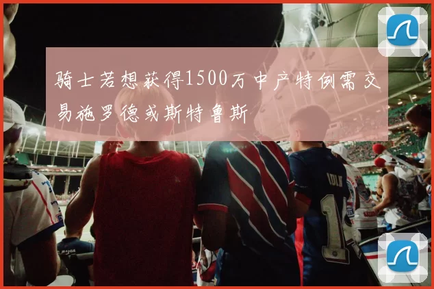 骑士若想获得1500万中产特例需交易施罗德或斯特鲁斯