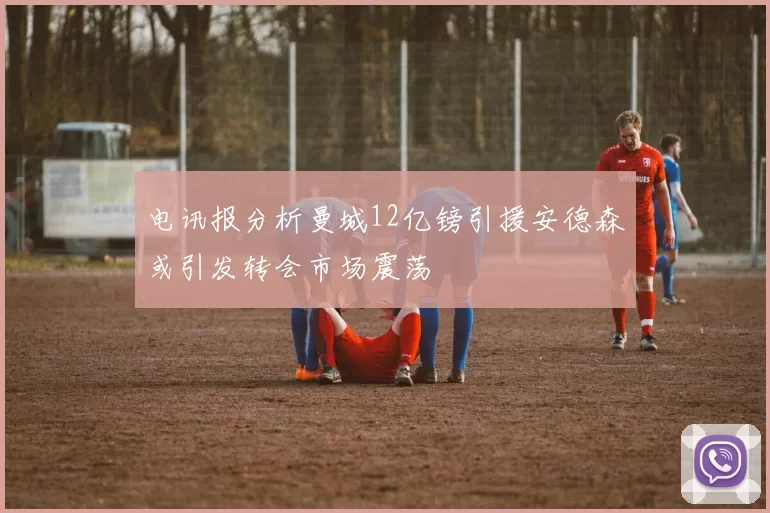 电讯报分析曼城12亿镑引援安德森或引发转会市场震荡