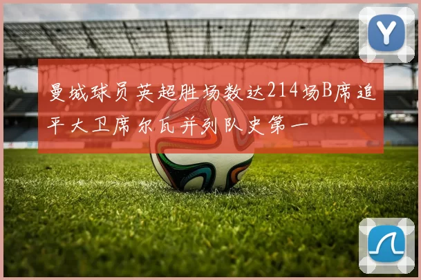 曼城球员英超胜场数达214场B席追平大卫席尔瓦并列队史第一