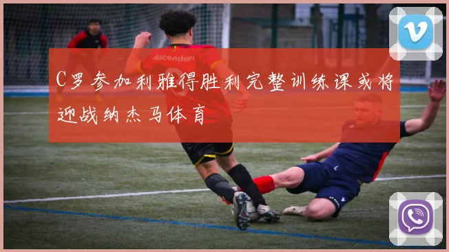 C罗参加利雅得胜利完整训练课或将迎战纳杰马体育