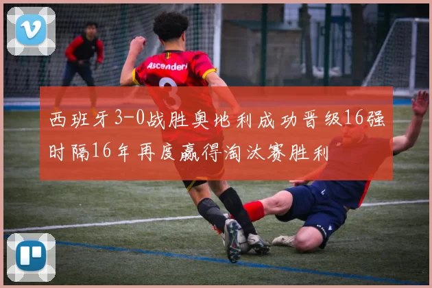西班牙3-0战胜奥地利成功晋级16强时隔16年再度赢得淘汰赛胜利