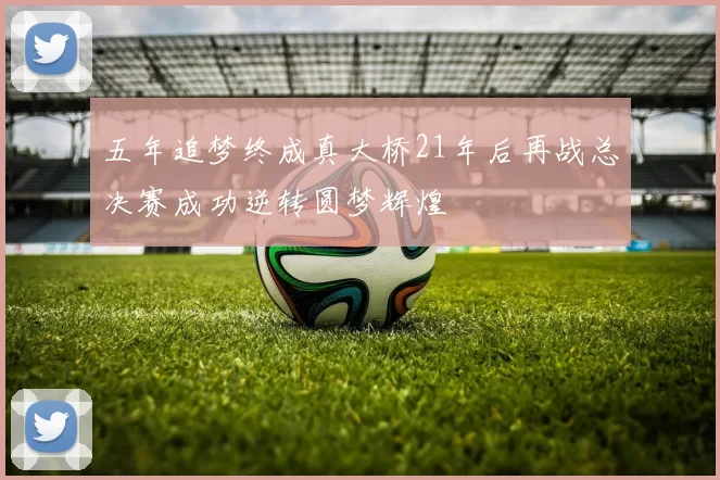 五年追梦终成真大桥21年后再战总决赛成功逆转圆梦辉煌