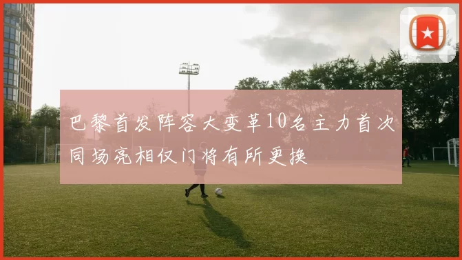 巴黎首发阵容大变革10名主力首次同场亮相仅门将有所更换