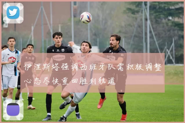 伊涅斯塔强调西班牙队需积极调整心态尽快重回胜利轨道