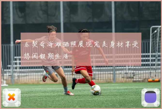 东契奇海滩晒照展现完美身材享受悠闲假期生活