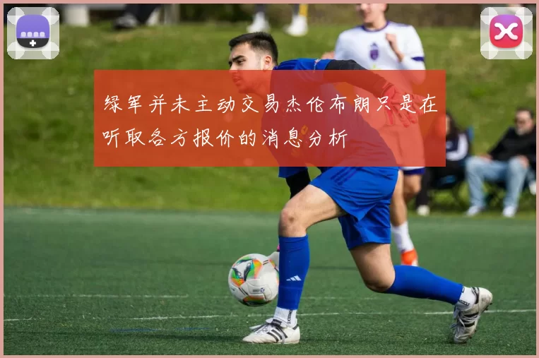 绿军并未主动交易杰伦布朗只是在听取各方报价的消息分析