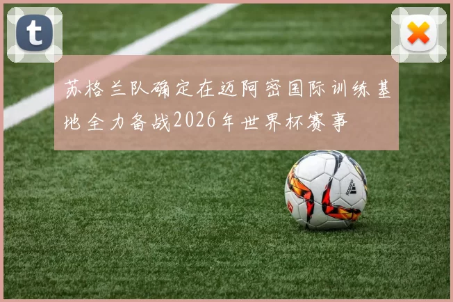 苏格兰队确定在迈阿密国际训练基地全力备战2026年世界杯赛事