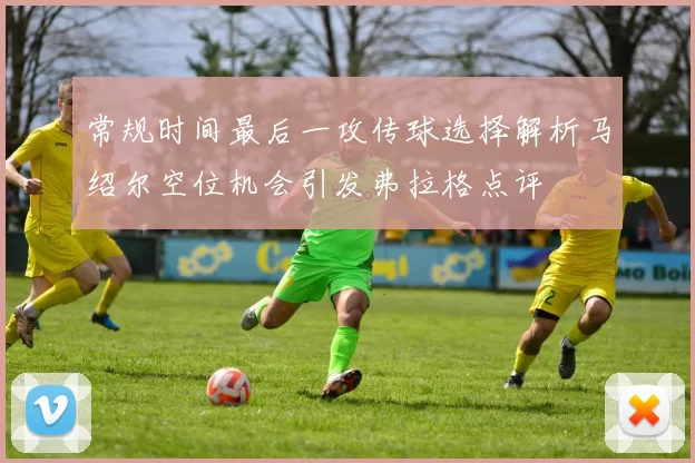 常规时间最后一攻传球选择解析马绍尔空位机会引发弗拉格点评