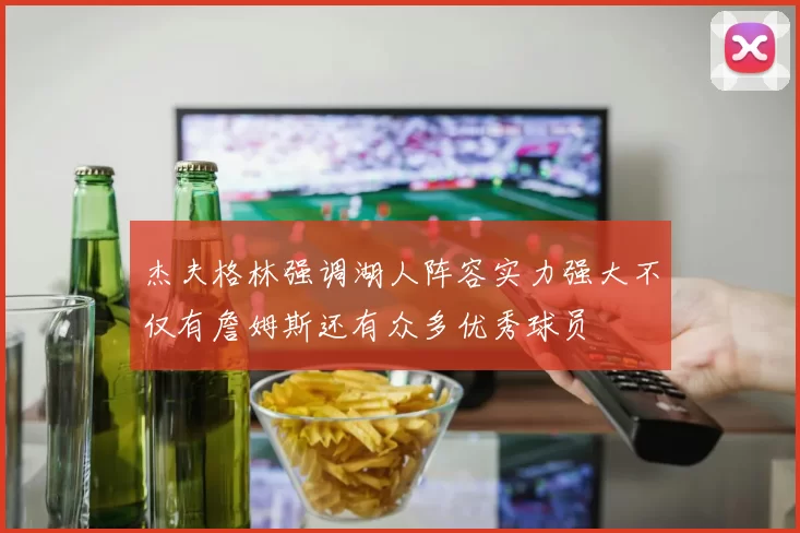 杰夫格林强调湖人阵容实力强大不仅有詹姆斯还有众多优秀球员