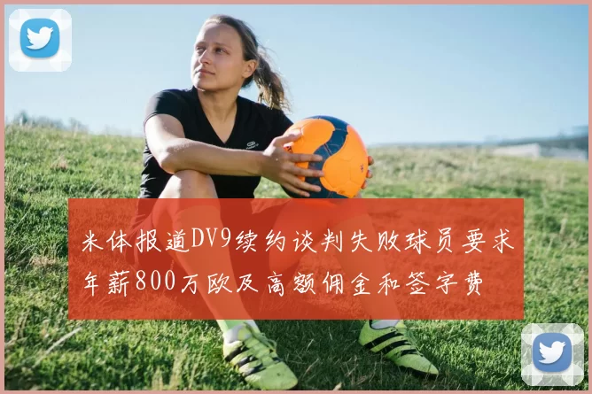 米体报道DV9续约谈判失败球员要求年薪800万欧及高额佣金和签字费