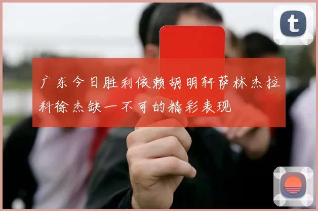 广东今日胜利依赖胡明轩萨林杰拉科徐杰缺一不可的精彩表现