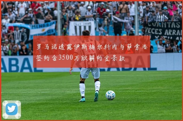罗马诺透露伊斯梅尔科内与萨索洛签约含3500万欧解约金条款