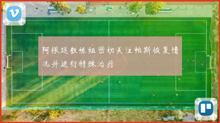 阿根廷教练组密切关注帕斯恢复情况并进行特殊治疗