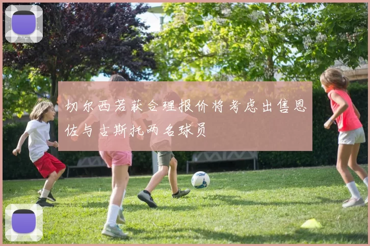 切尔西若获合理报价将考虑出售恩佐与古斯托两名球员