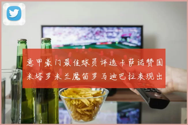 意甲豪门最佳球员评选卡萨诺赞国米塔罗米兰魔笛罗马迪巴拉表现出色