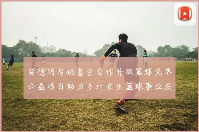 安德玛与姚基金合作升级篮球无界公益项目助力乡村女生篮球事业发展