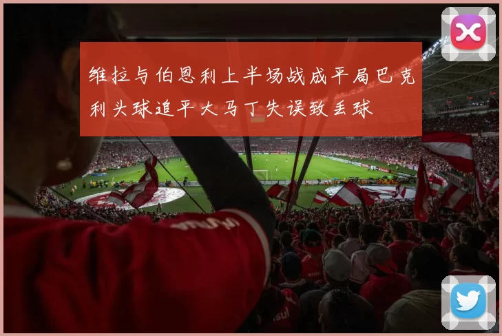 维拉与伯恩利上半场战成平局巴克利头球追平大马丁失误致丢球