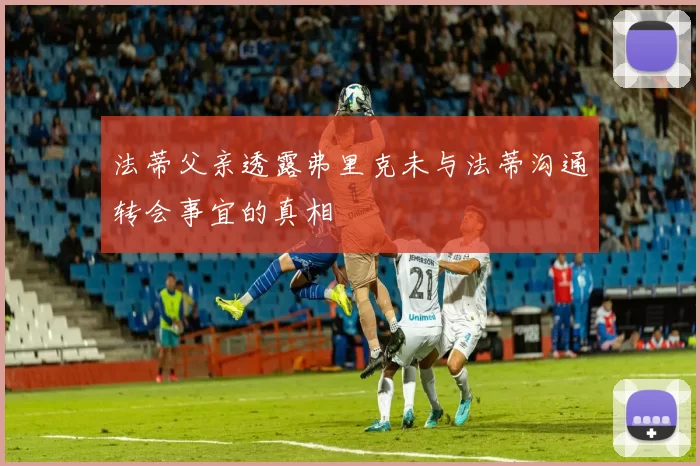 法蒂父亲透露弗里克未与法蒂沟通转会事宜的真相